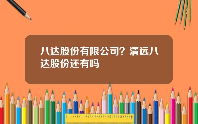 八达股份有限公司？清远八达股份还有吗