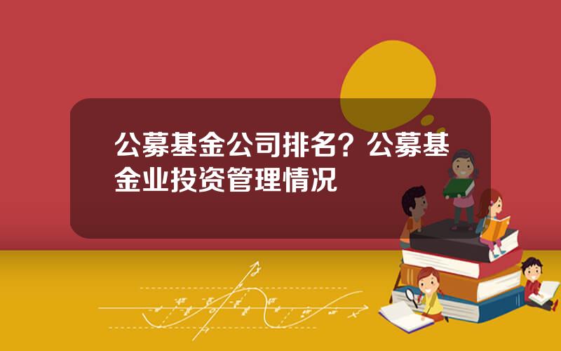 公募基金公司排名？公募基金业投资管理情况