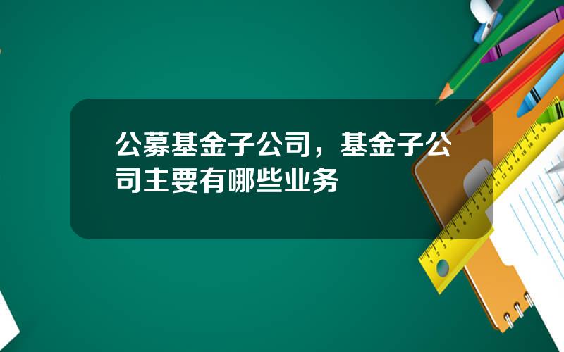 公募基金子公司，基金子公司主要有哪些业务