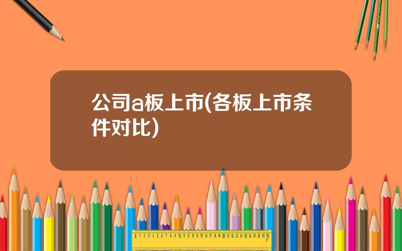 公司a板上市(各板上市条件对比)