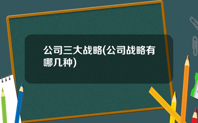 公司三大战略(公司战略有哪几种)