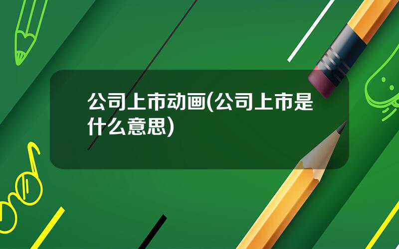 公司上市动画(公司上市是什么意思)