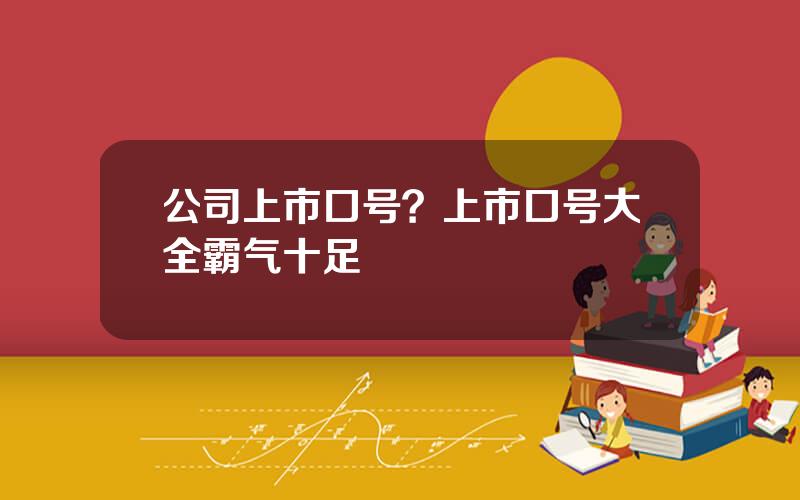 公司上市口号？上市口号大全霸气十足