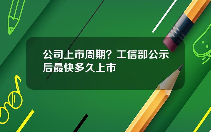 公司上市周期？工信部公示后最快多久上市