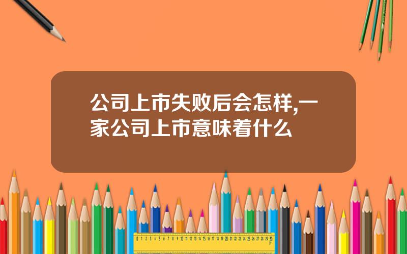 公司上市失败后会怎样,一家公司上市意味着什么