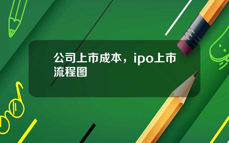 公司上市成本，ipo上市流程图