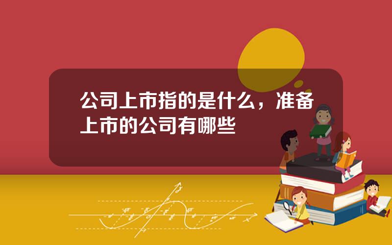 公司上市指的是什么，准备上市的公司有哪些