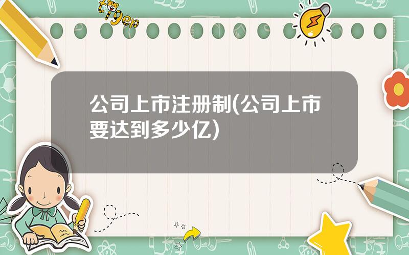 公司上市注册制(公司上市要达到多少亿)