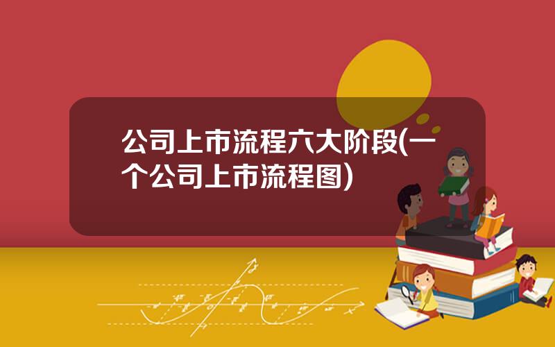 公司上市流程六大阶段(一个公司上市流程图)
