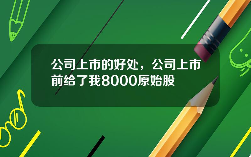 公司上市的好处，公司上市前给了我8000原始股