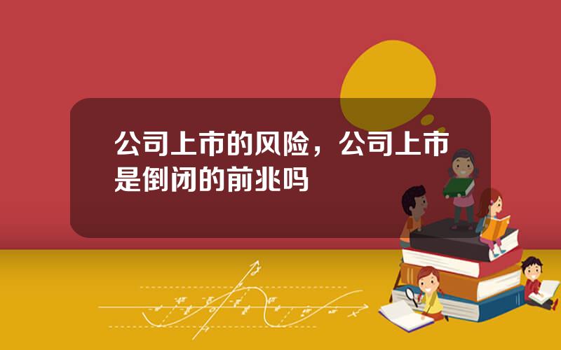 公司上市的风险，公司上市是倒闭的前兆吗