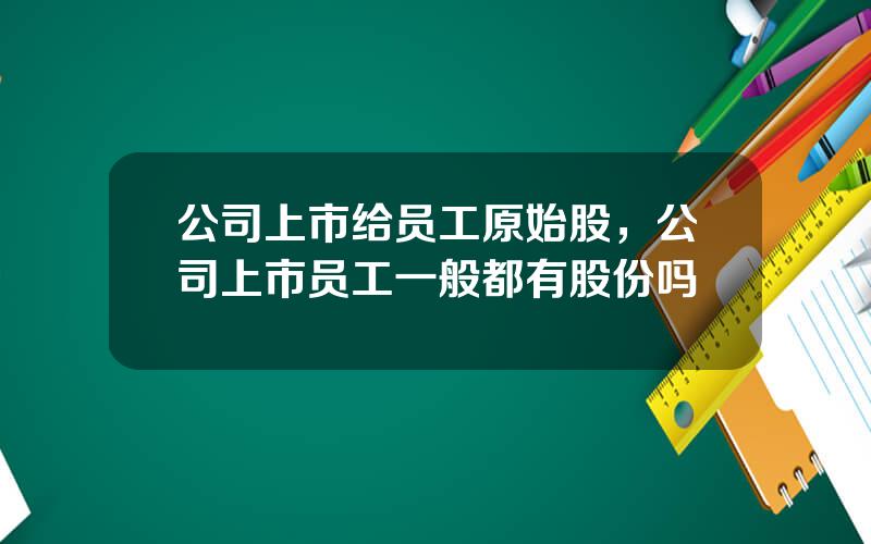 公司上市给员工原始股，公司上市员工一般都有股份吗