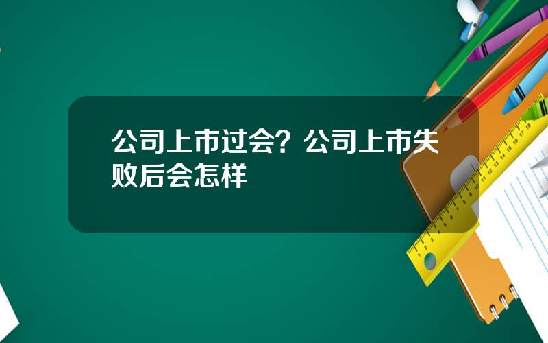 公司上市过会？公司上市失败后会怎样