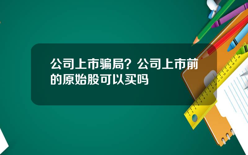 公司上市骗局？公司上市前的原始股可以买吗