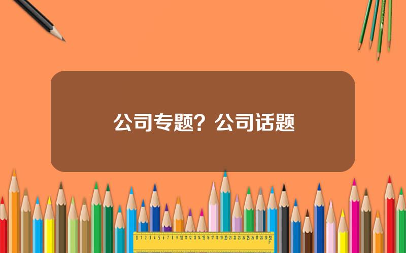 公司专题？公司话题