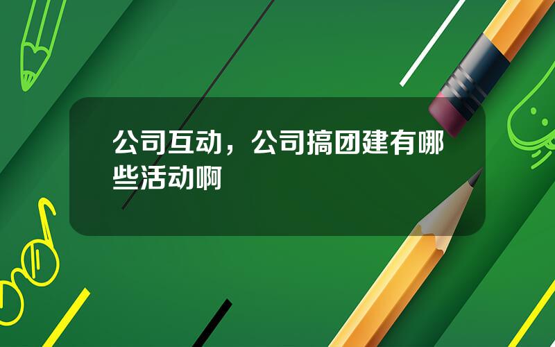 公司互动，公司搞团建有哪些活动啊