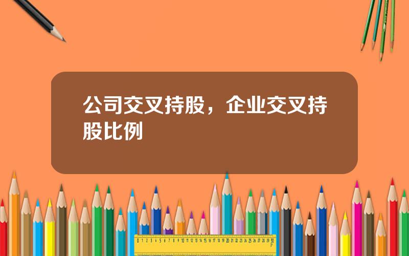 公司交叉持股，企业交叉持股比例