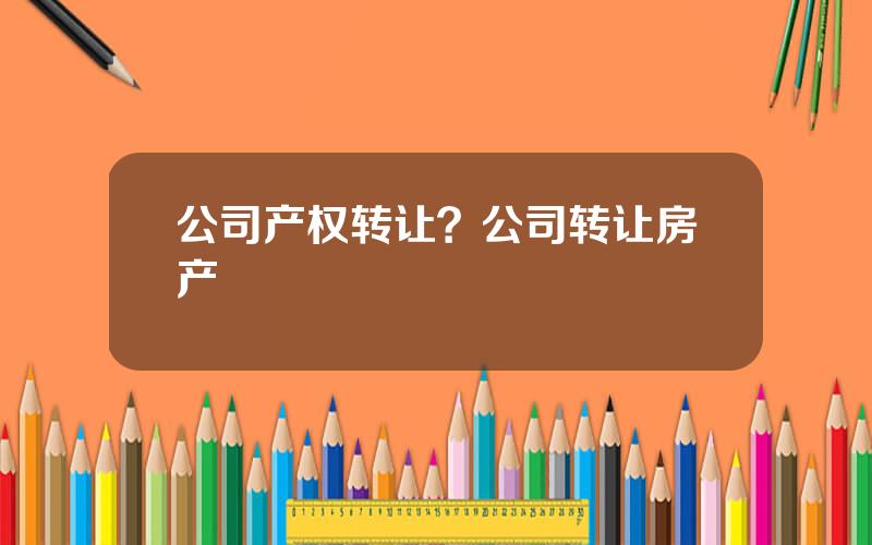 公司产权转让？公司转让房产
