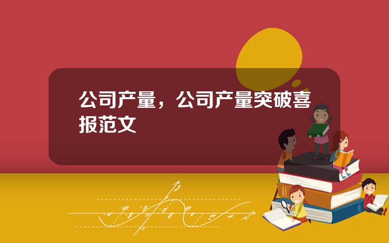 公司产量，公司产量突破喜报范文
