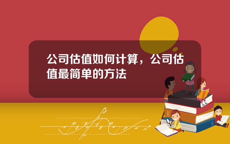 公司估值如何计算，公司估值最简单的方法