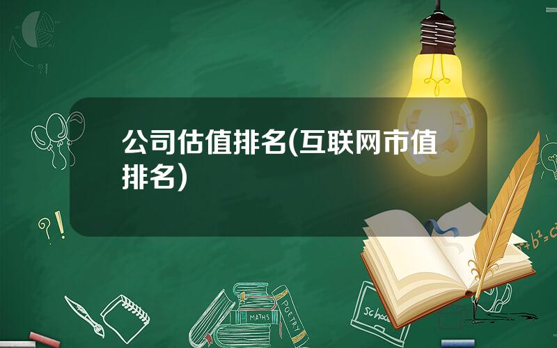 公司估值排名(互联网市值排名)
