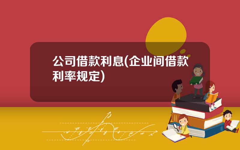 公司借款利息(企业间借款利率规定)