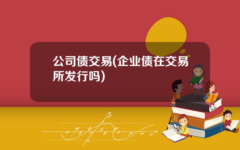 公司债交易(企业债在交易所发行吗)