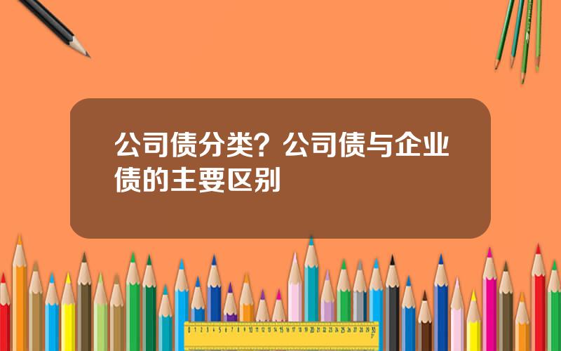 公司债分类？公司债与企业债的主要区别