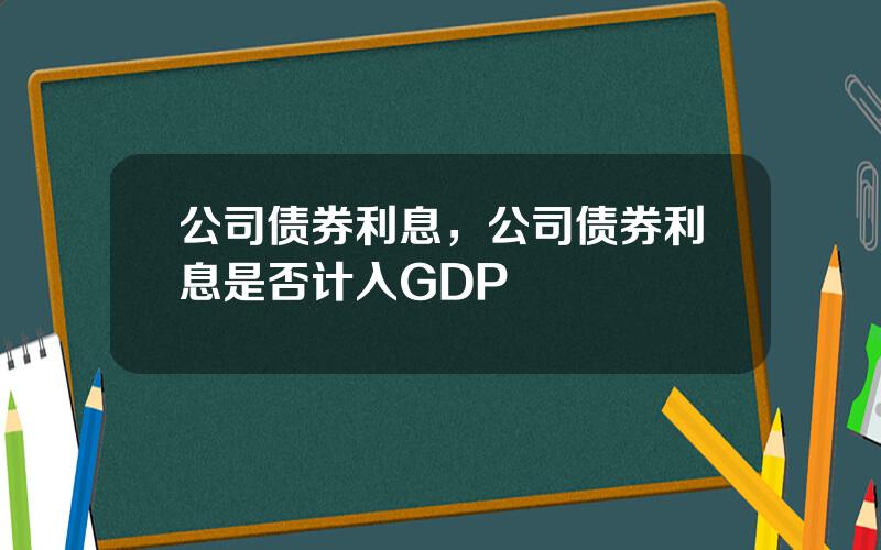 公司债券利息，公司债券利息是否计入GDP