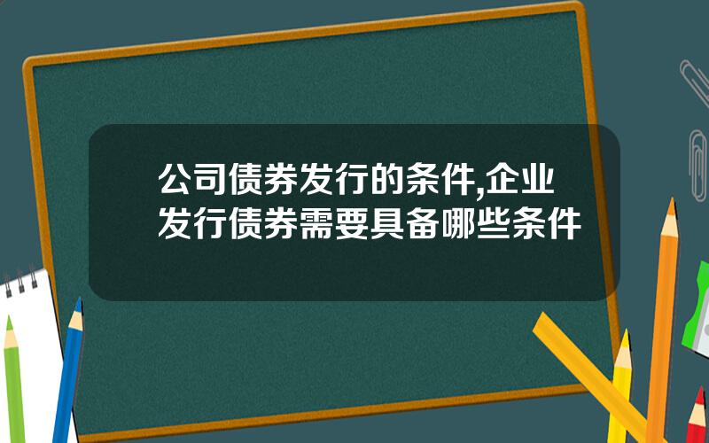 公司债券发行的条件,企业发行债券需要具备哪些条件
