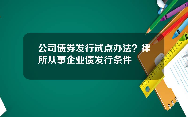 公司债券发行试点办法？律所从事企业债发行条件
