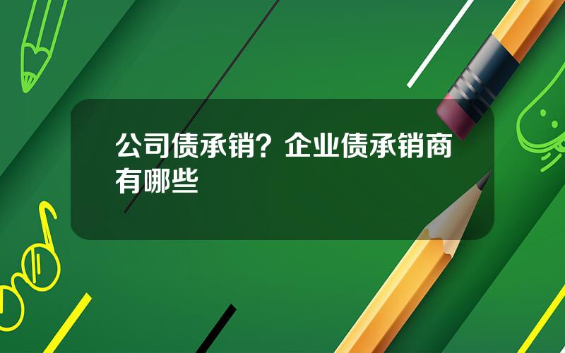 公司债承销？企业债承销商有哪些