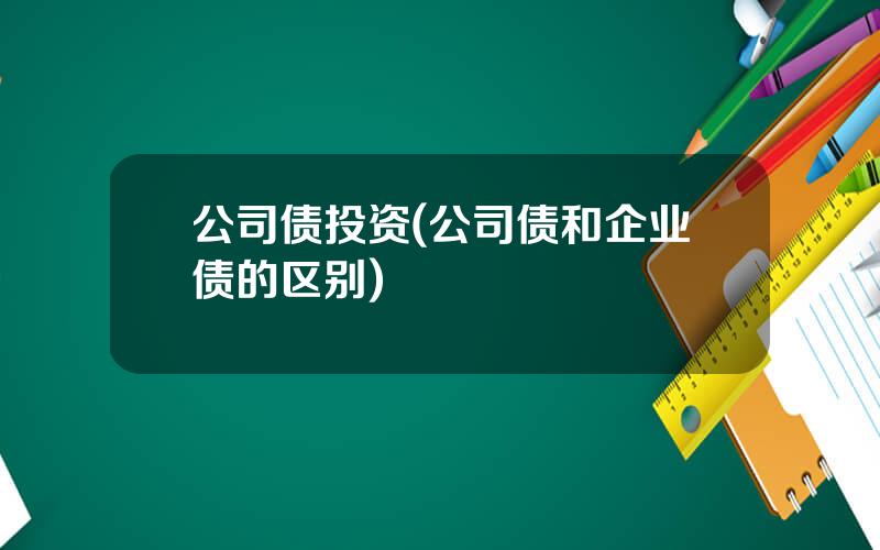公司债投资(公司债和企业债的区别)