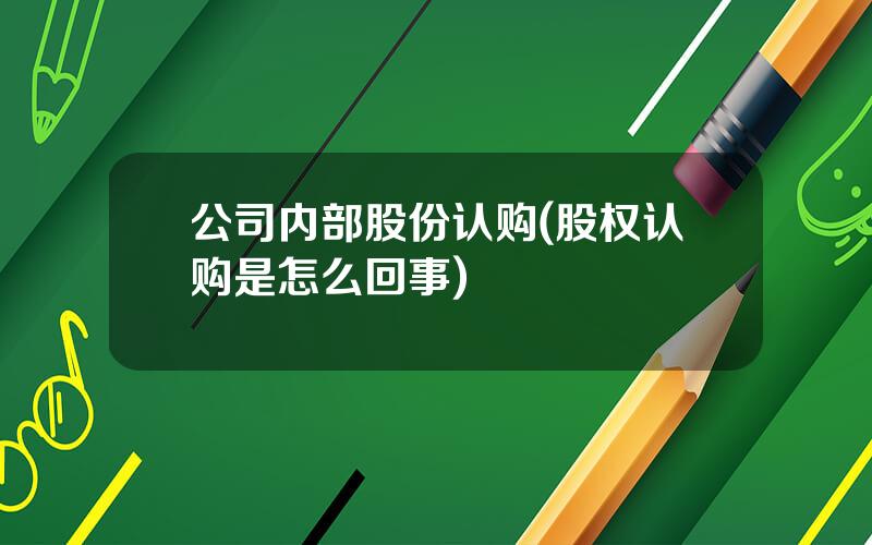 公司内部股份认购(股权认购是怎么回事)