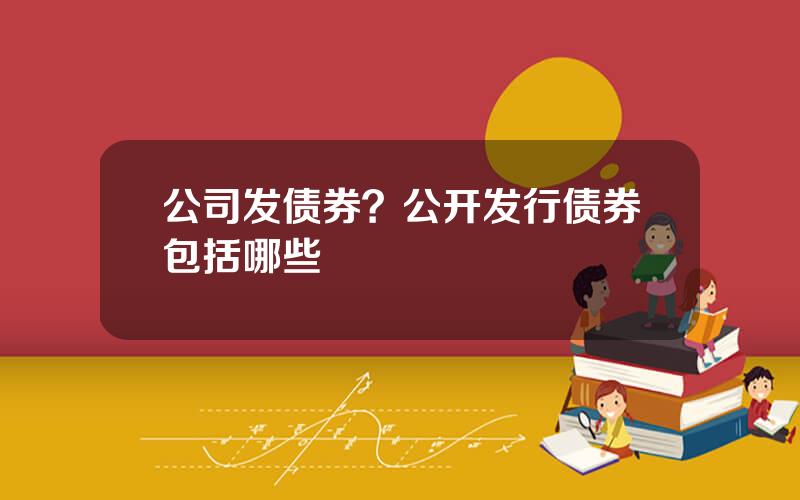 公司发债券？公开发行债券包括哪些