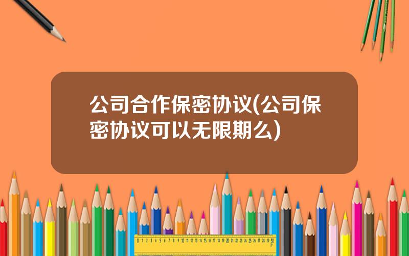 公司合作保密协议(公司保密协议可以无限期么)