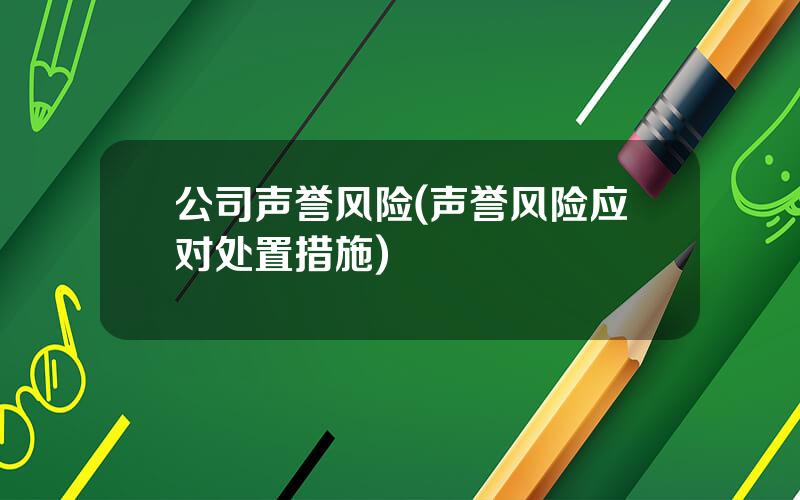 公司声誉风险(声誉风险应对处置措施)