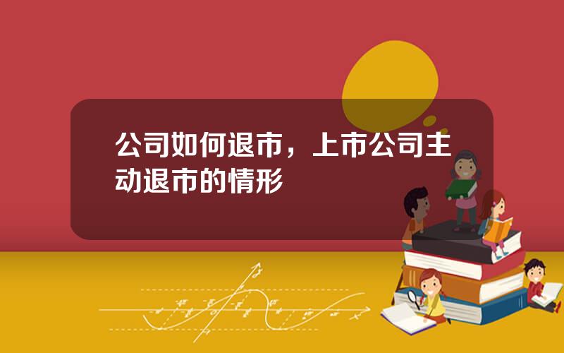 公司如何退市，上市公司主动退市的情形