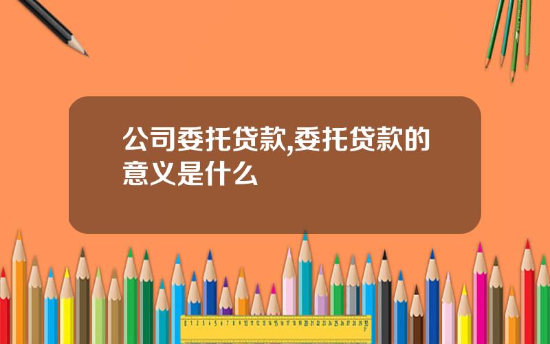 公司委托贷款,委托贷款的意义是什么