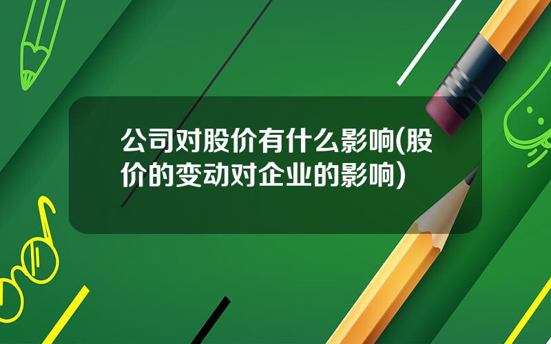 公司对股价有什么影响(股价的变动对企业的影响)