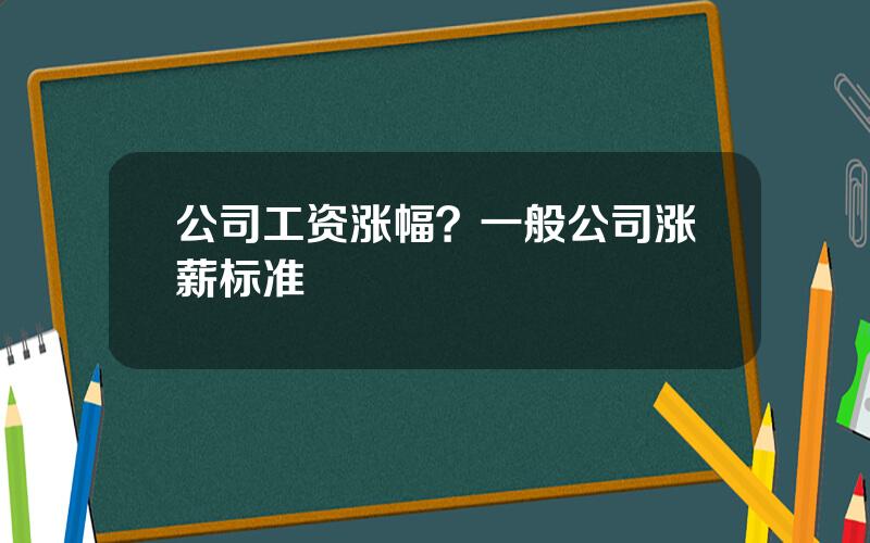 公司工资涨幅？一般公司涨薪标准
