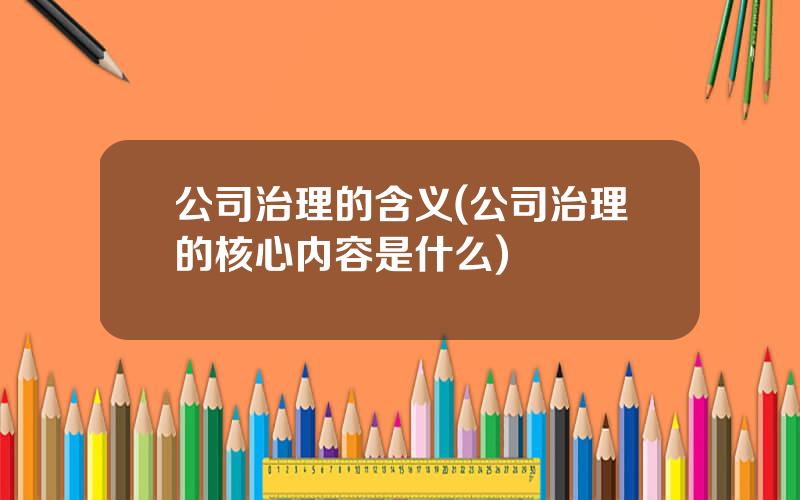 公司治理的含义(公司治理的核心内容是什么)