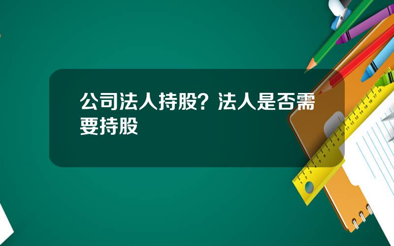 公司法人持股？法人是否需要持股