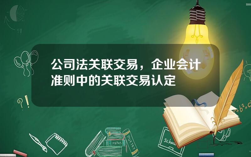 公司法关联交易，企业会计准则中的关联交易认定