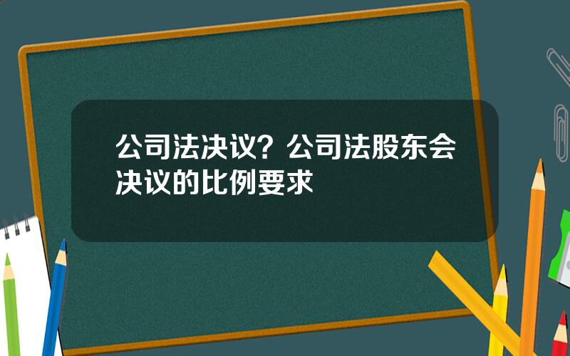 公司法决议？公司法股东会决议的比例要求