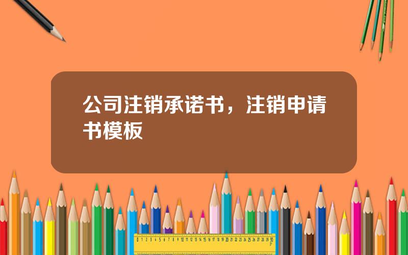 公司注销承诺书，注销申请书模板