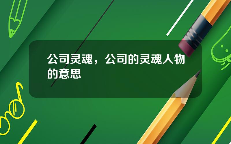 公司灵魂，公司的灵魂人物的意思