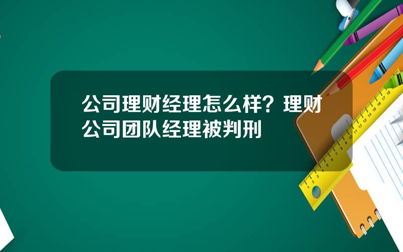 公司理财经理怎么样？理财公司团队经理被判刑