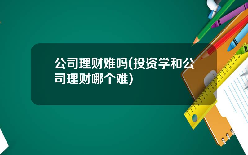 公司理财难吗(投资学和公司理财哪个难)