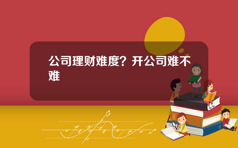 公司理财难度？开公司难不难